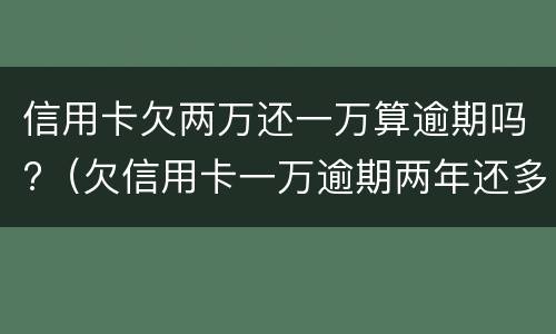 信用卡欠两万还一万算逾期吗?（欠信用卡一万逾期两年还多少）