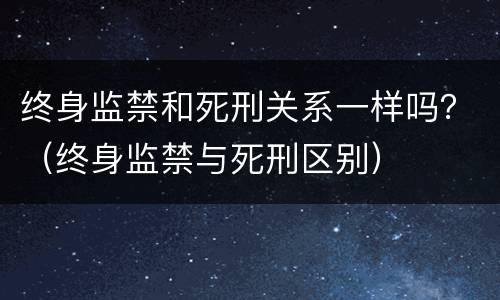 终身监禁和死刑关系一样吗？（终身监禁与死刑区别）