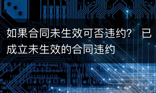 如果合同未生效可否违约？ 已成立未生效的合同违约