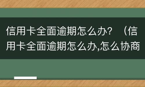信用卡全面逾期怎么办？（信用卡全面逾期怎么办,怎么协商,会爆通讯录吗）