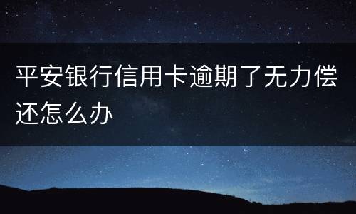 平安银行信用卡逾期了无力偿还怎么办