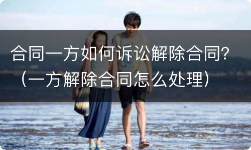 合同一方如何诉讼解除合同？（一方解除合同怎么处理）