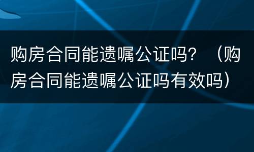 购房合同能遗嘱公证吗？（购房合同能遗嘱公证吗有效吗）
