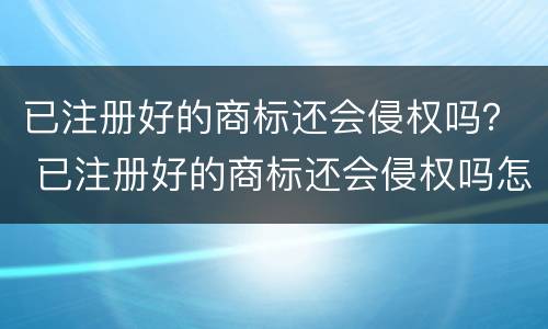 已注册好的商标还会侵权吗？ 已注册好的商标还会侵权吗怎么办