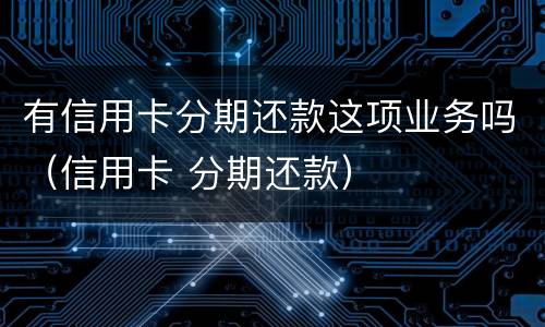 有信用卡分期还款这项业务吗（信用卡 分期还款）