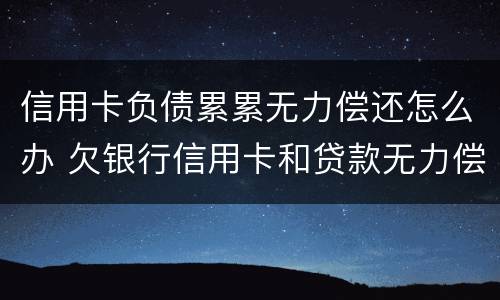 信用卡负债累累无力偿还怎么办 欠银行信用卡和贷款无力偿还了怎么办?