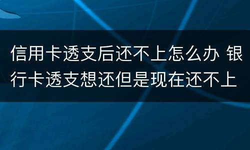 信用卡透支后还不上怎么办 银行卡透支想还但是现在还不上怎么办