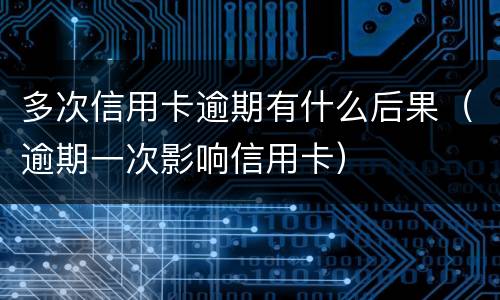 多次信用卡逾期有什么后果（逾期一次影响信用卡）
