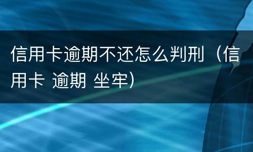 信用卡逾期不还怎么判刑（信用卡 逾期 坐牢）