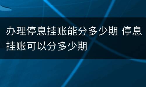 办理停息挂账能分多少期 停息挂账可以分多少期