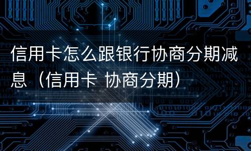 信用卡怎么跟银行协商分期减息（信用卡 协商分期）