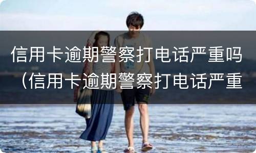 信用卡逾期警察打电话严重吗（信用卡逾期警察打电话严重吗知乎）
