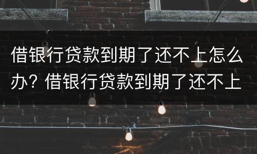 借银行贷款到期了还不上怎么办? 借银行贷款到期了还不上怎么办
