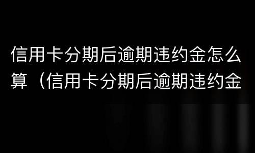 信用卡分期后逾期违约金怎么算（信用卡分期后逾期违约金怎么算的）