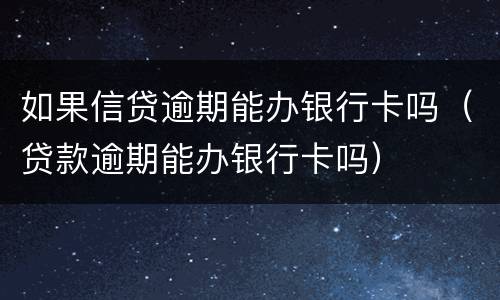 如果信贷逾期能办银行卡吗（贷款逾期能办银行卡吗）