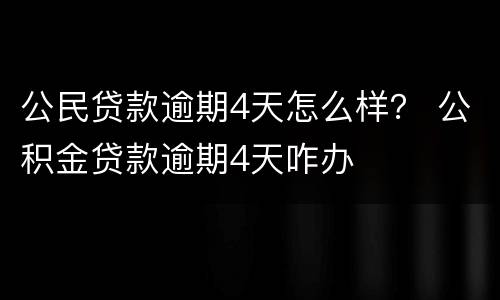 公民贷款逾期4天怎么样？ 公积金贷款逾期4天咋办