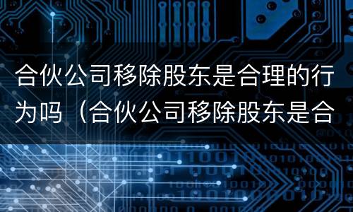 合伙公司移除股东是合理的行为吗（合伙公司移除股东是合理的行为吗）