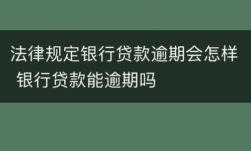 法律规定银行贷款逾期会怎样 银行贷款能逾期吗