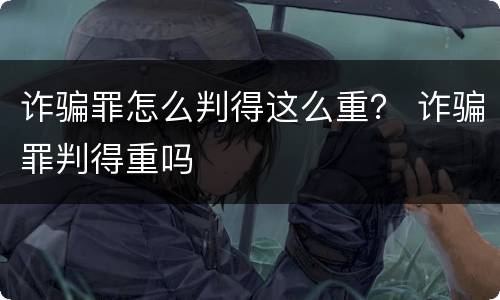 诈骗罪怎么判得这么重？ 诈骗罪判得重吗