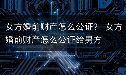 女方婚前财产怎么公证？ 女方婚前财产怎么公证给男方