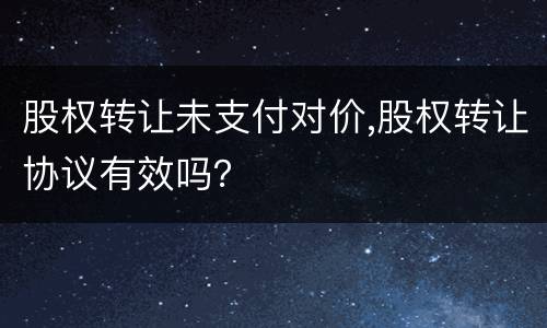 股权转让未支付对价,股权转让协议有效吗？