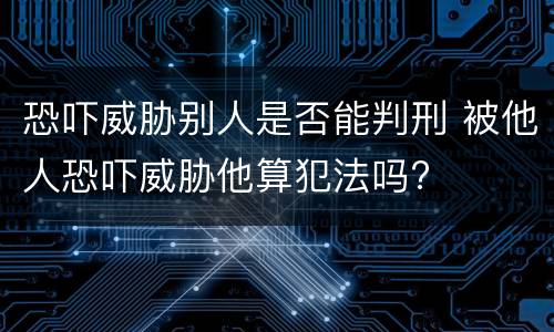 恐吓威胁别人是否能判刑 被他人恐吓威胁他算犯法吗?