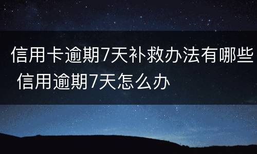 信用卡逾期7天补救办法有哪些 信用逾期7天怎么办