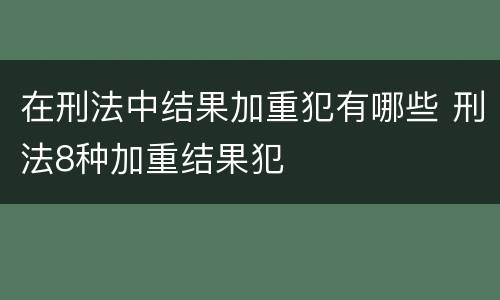 在刑法中结果加重犯有哪些 刑法8种加重结果犯