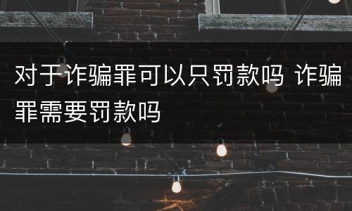 对于诈骗罪可以只罚款吗 诈骗罪需要罚款吗