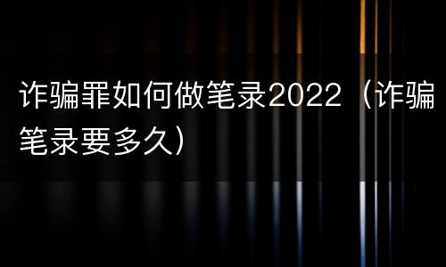 诈骗罪如何做笔录2022（诈骗笔录要多久）