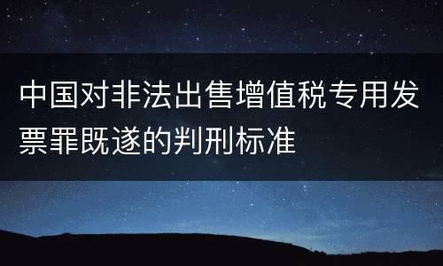中国对非法出售增值税专用发票罪既遂的判刑标准