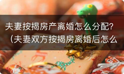 夫妻按揭房产离婚怎么分配？（夫妻双方按揭房离婚后怎么分配）