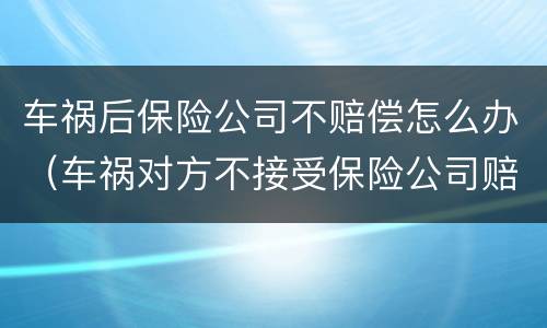 车祸后保险公司不赔偿怎么办（车祸对方不接受保险公司赔偿）