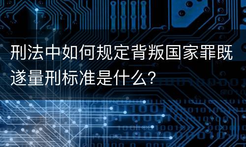 刑法中如何规定背叛国家罪既遂量刑标准是什么？