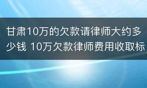 甘肃10万的欠款请律师大约多少钱 10万欠款律师费用收取标准