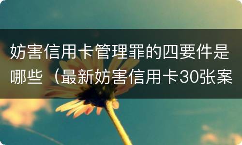 妨害信用卡管理罪的四要件是哪些（最新妨害信用卡30张案例）