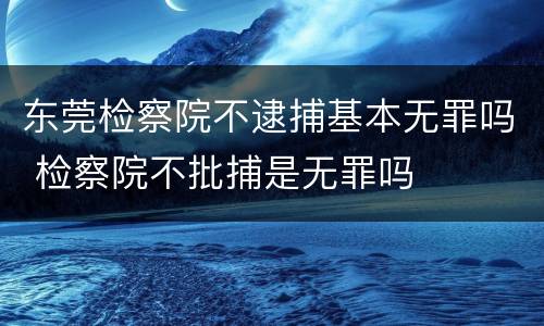 东莞检察院不逮捕基本无罪吗 检察院不批捕是无罪吗