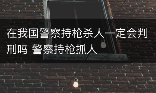 在我国警察持枪杀人一定会判刑吗 警察持枪抓人