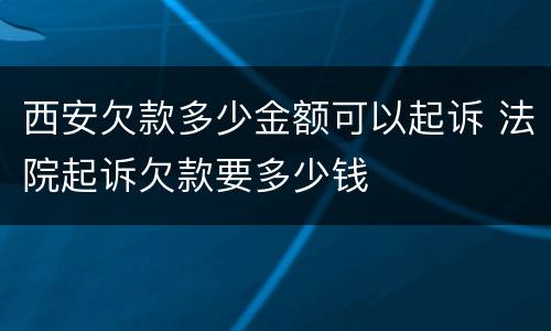 西安欠款多少金额可以起诉 法院起诉欠款要多少钱