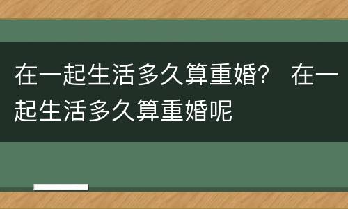 在一起生活多久算重婚？ 在一起生活多久算重婚呢