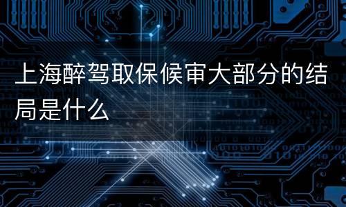 上海醉驾取保候审大部分的结局是什么