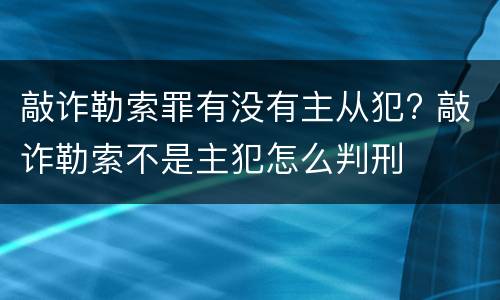 敲诈勒索罪有没有主从犯? 敲诈勒索不是主犯怎么判刑