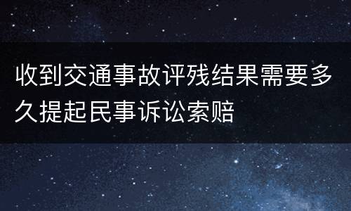 收到交通事故评残结果需要多久提起民事诉讼索赔