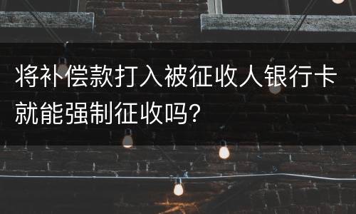 将补偿款打入被征收人银行卡就能强制征收吗？