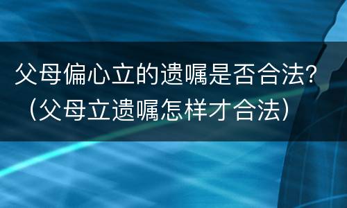 父母偏心立的遗嘱是否合法？（父母立遗嘱怎样才合法）