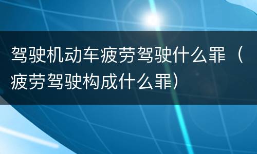 驾驶机动车疲劳驾驶什么罪（疲劳驾驶构成什么罪）