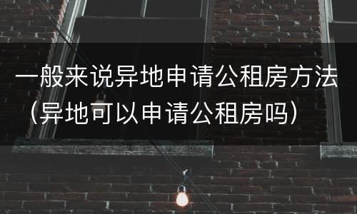 一般来说异地申请公租房方法（异地可以申请公租房吗）
