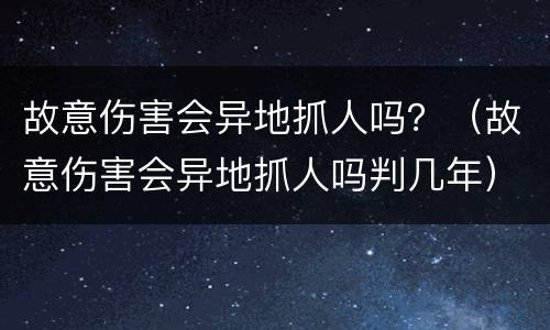 故意伤害会异地抓人吗？（故意伤害会异地抓人吗判几年）