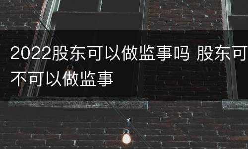 2022股东可以做监事吗 股东可不可以做监事