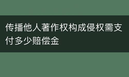 传播他人著作权构成侵权需支付多少赔偿金